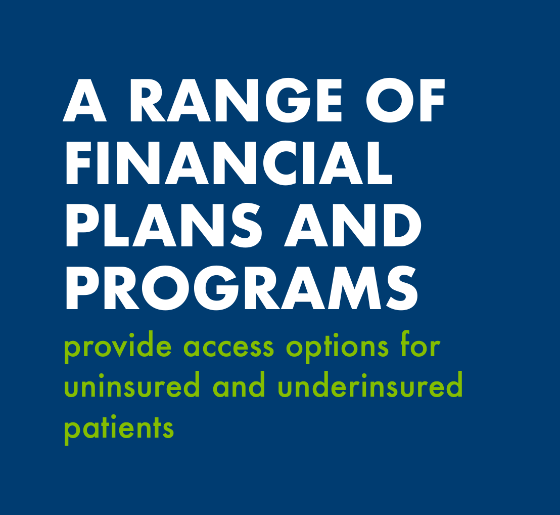 A range of financial plans and programs provide access options for uninsured and underinsured patients